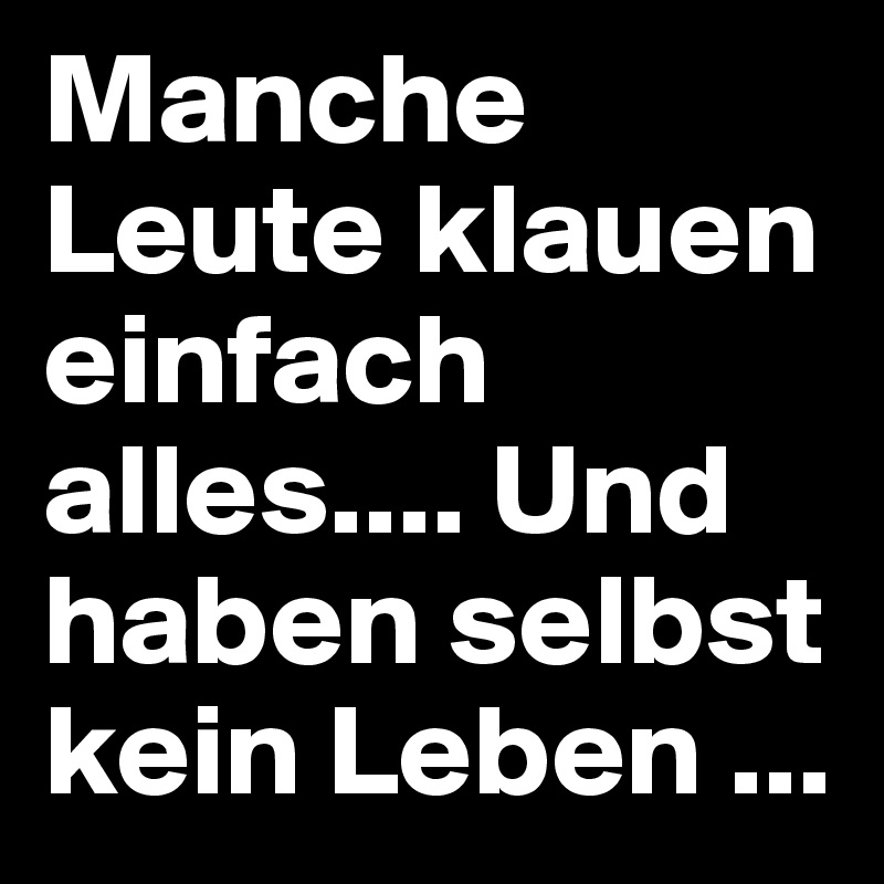 Manche Leute klauen einfach alles.... Und haben selbst kein Leben ...