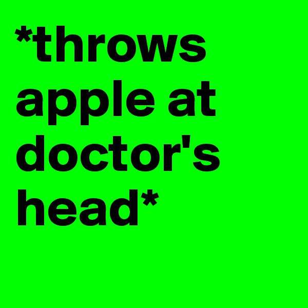 *throws apple at doctor's head*
