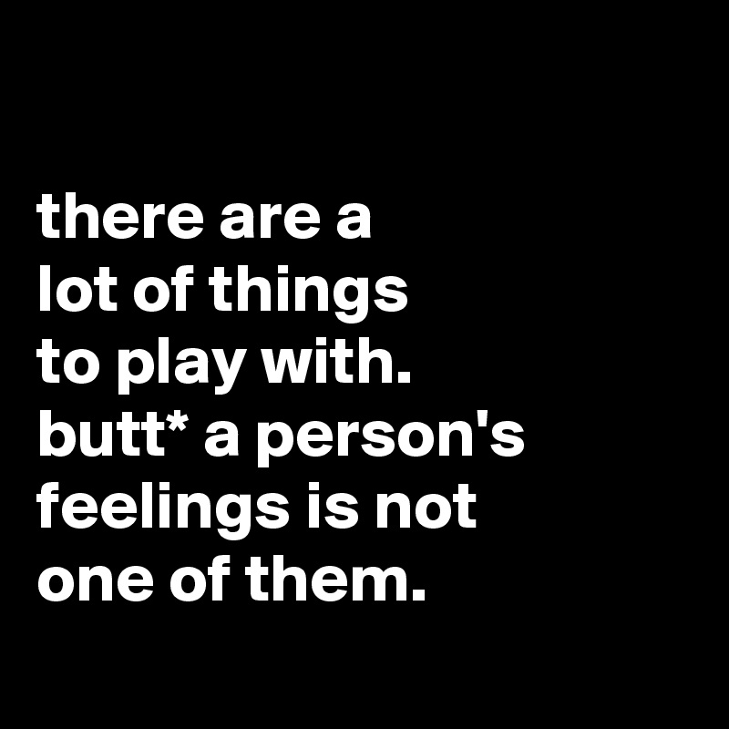 

there are a
lot of things
to play with.
butt* a person's
feelings is not
one of them.

