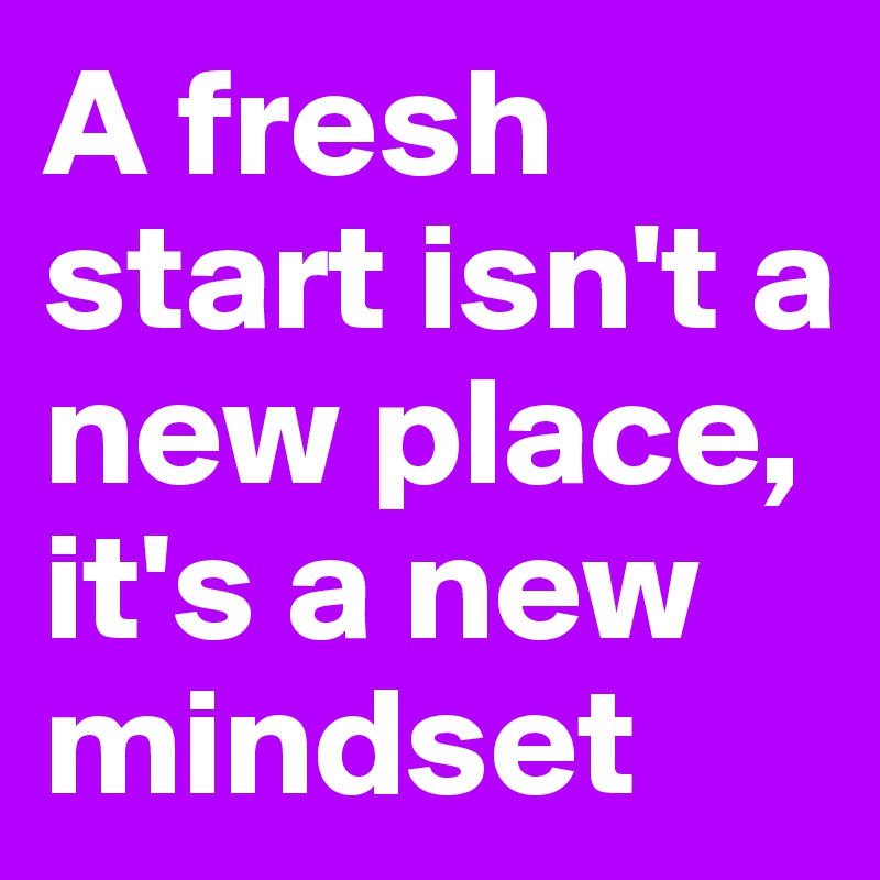 A fresh start isn't a new place, it's a new mindset