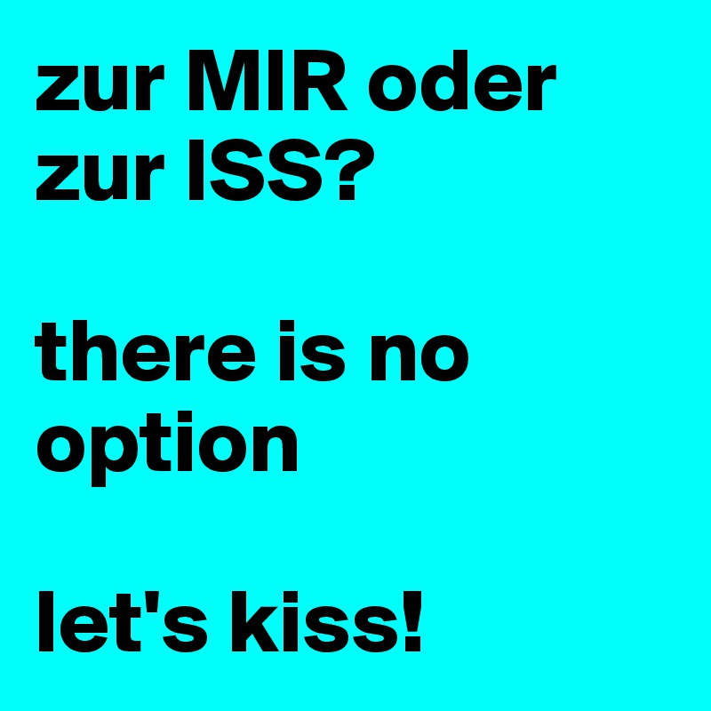 zur MIR oder zur ISS?

there is no option

let's kiss!