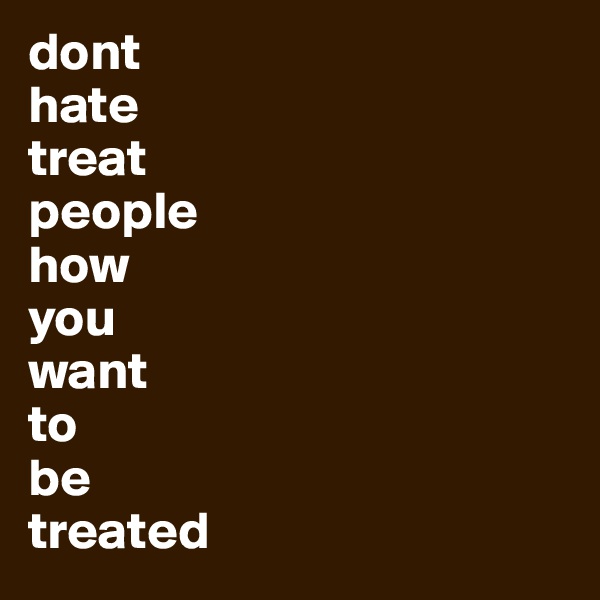 dont
hate
treat 
people 
how
you
want
to
be
treated