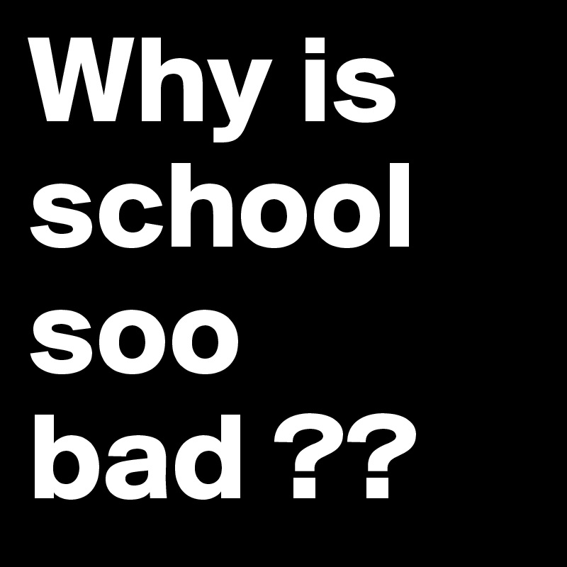 Why is school soo bad ??