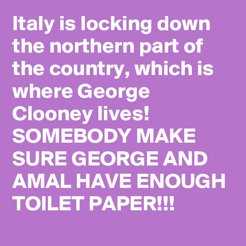 Italy is locking down the northern part of the country, which is where George Clooney lives! SOMEBODY MAKE SURE GEORGE AND AMAL HAVE ENOUGH TOILET PAPER!!!