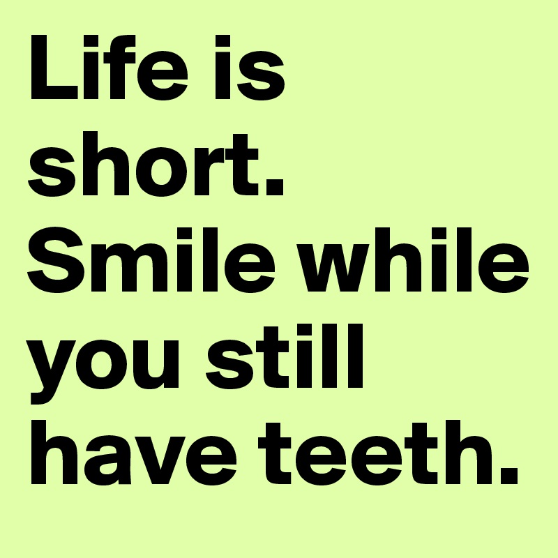 Life is short. Smile while you still have teeth.