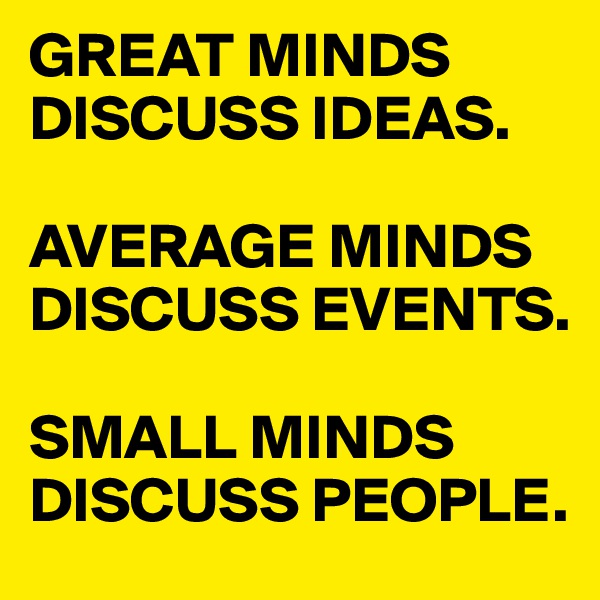 GREAT MINDS DISCUSS IDEAS.

AVERAGE MINDS 
DISCUSS EVENTS.

SMALL MINDS DISCUSS PEOPLE.