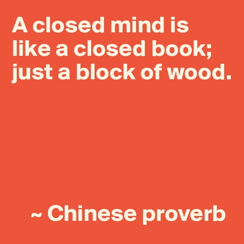 A closed mind is like a closed book just a block of wood