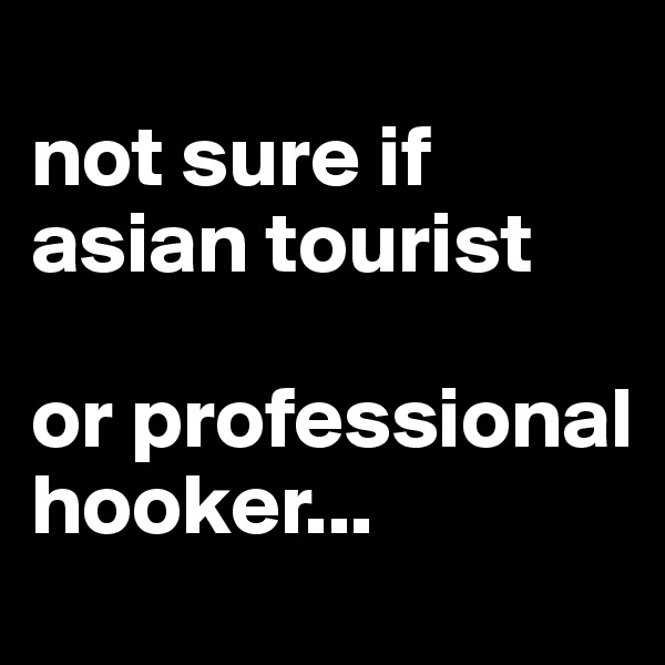 
not sure if asian tourist

or professional hooker...