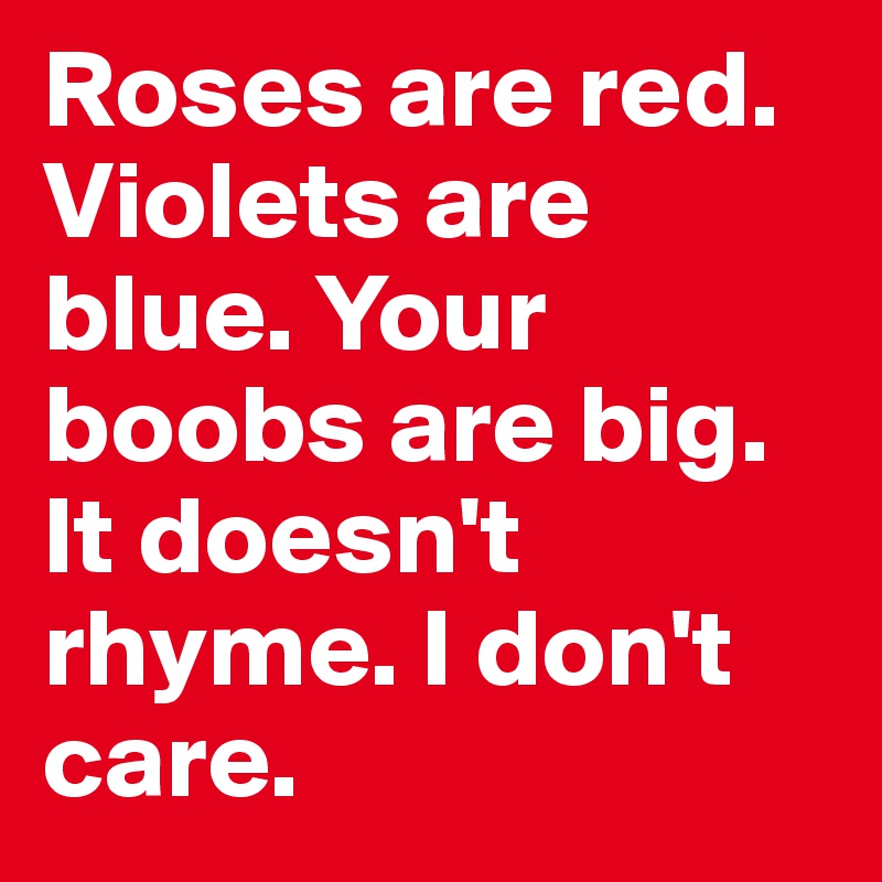 Roses are red. Violets are blue. Your boobs are big. It doesn't rhyme. I don't care. 