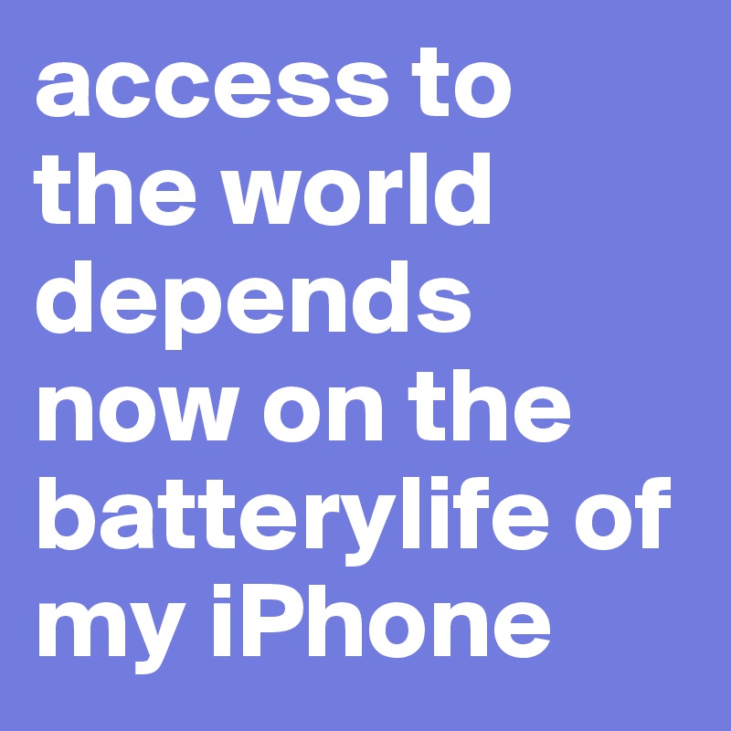 access to the world depends now on the batterylife of my iPhone