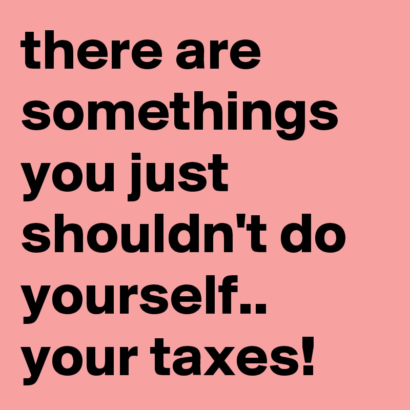 there are somethings you just shouldn't do yourself..
your taxes!