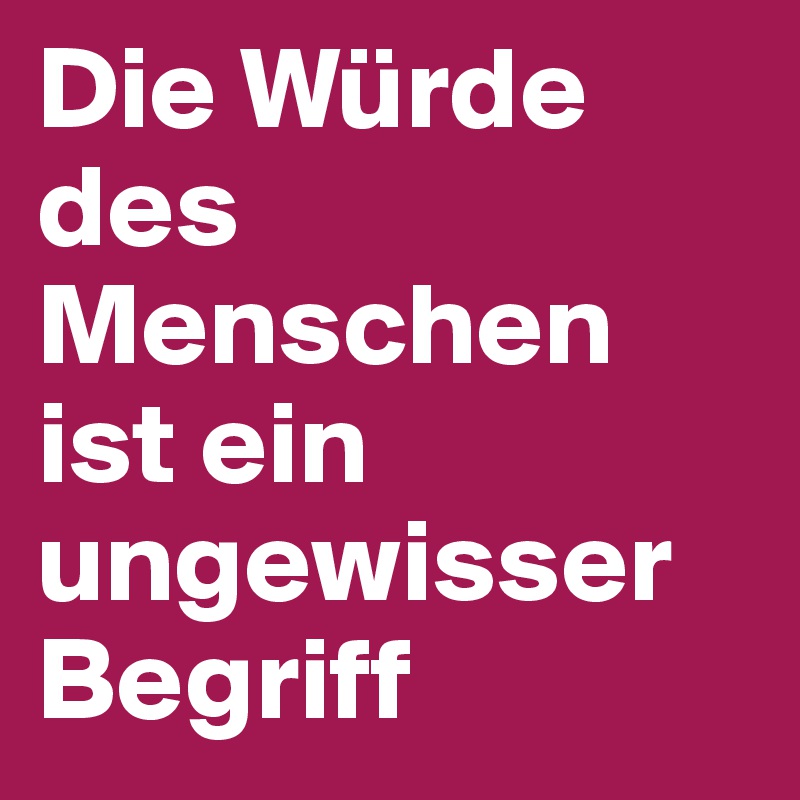 Die Würde des Menschen ist ein ungewisser
Begriff