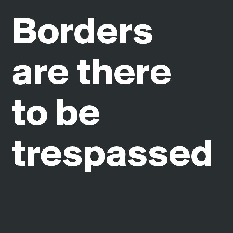 Borders are there to be trespassed