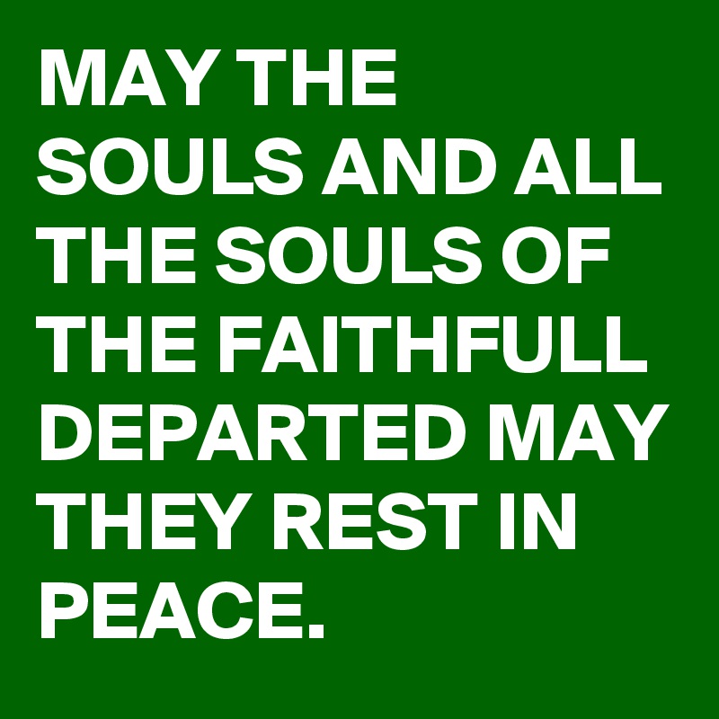 MAY THE SOULS AND ALL THE SOULS OF THE FAITHFULL DEPARTED MAY THEY REST IN PEACE.