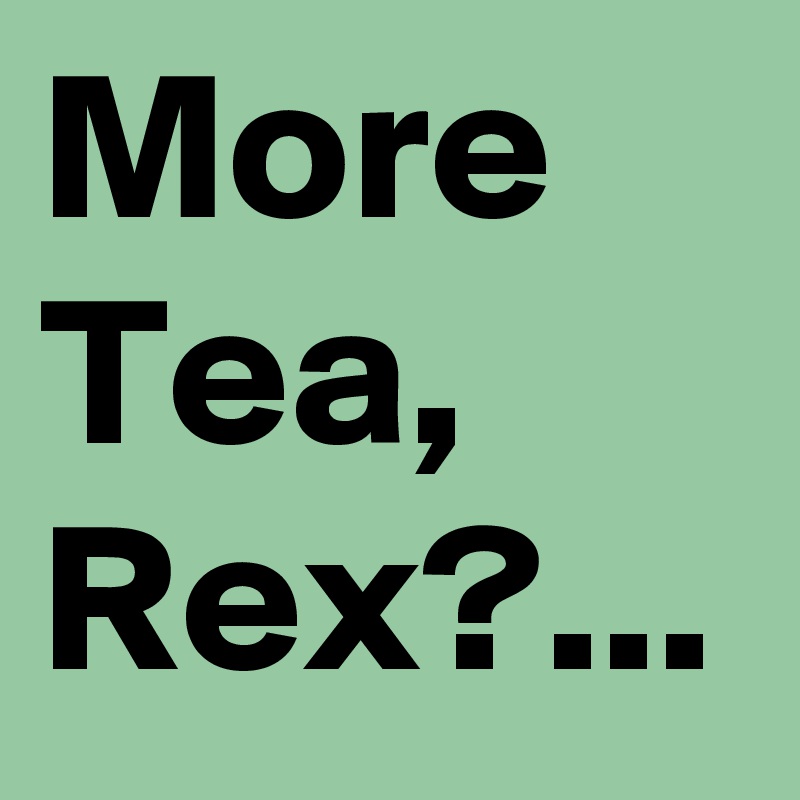 More Tea, Rex?...