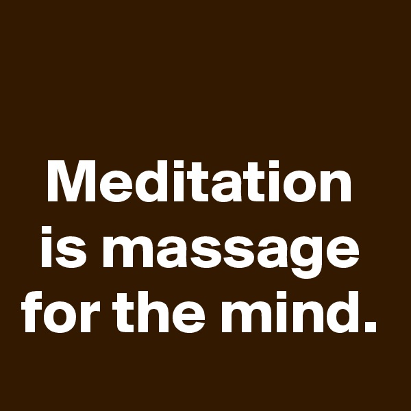 

Meditation is massage for the mind.
