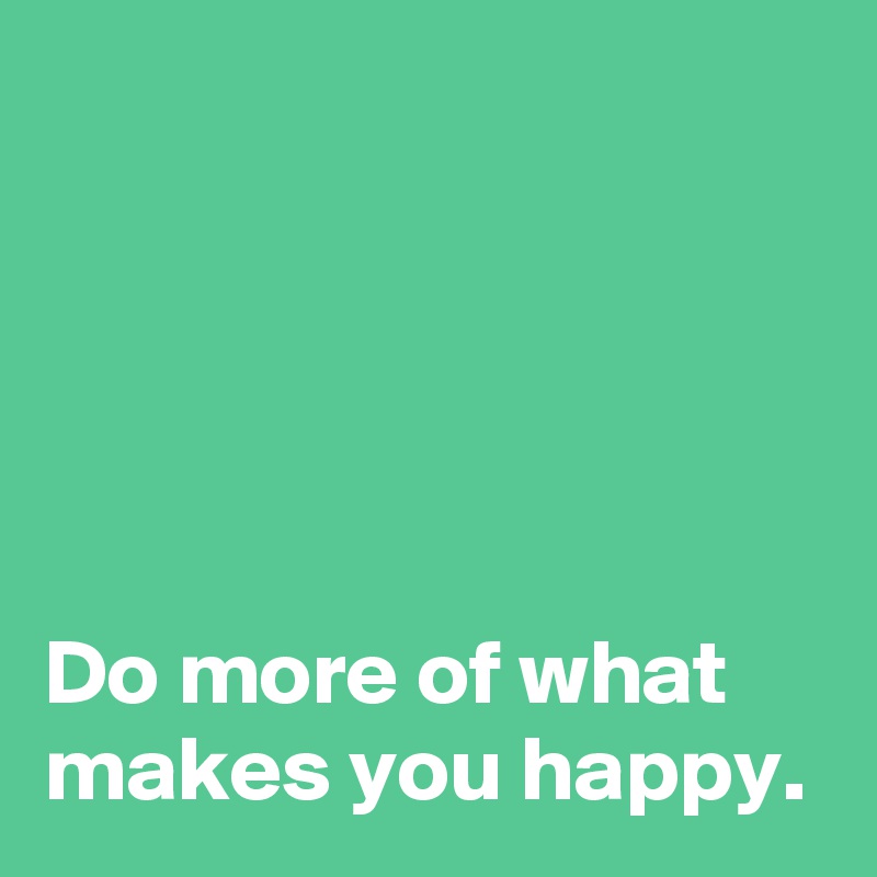                                                                                                                                                                                                                                    
Do more of what makes you happy.