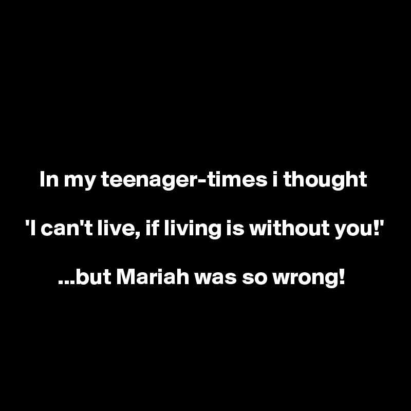 





    In my teenager-times i thought

 'I can't live, if living is without you!'

        ...but Mariah was so wrong!


