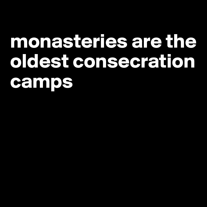 
monasteries are the oldest consecration camps




