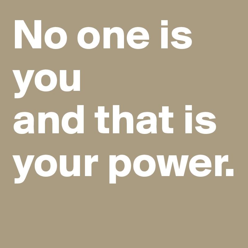 No one is you
and that is your power. 
