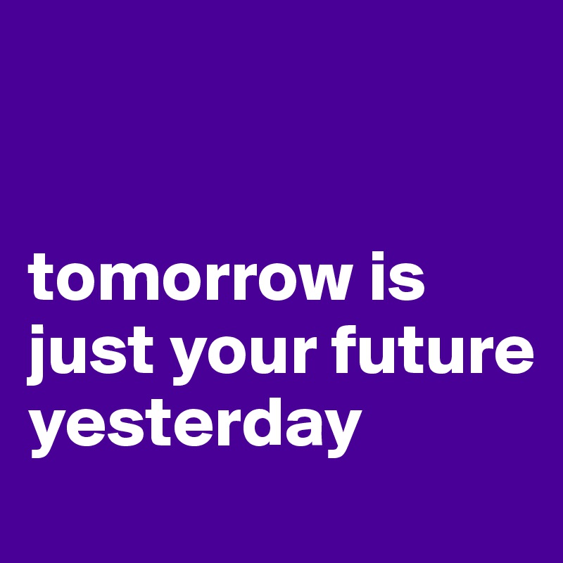 


tomorrow is just your future yesterday