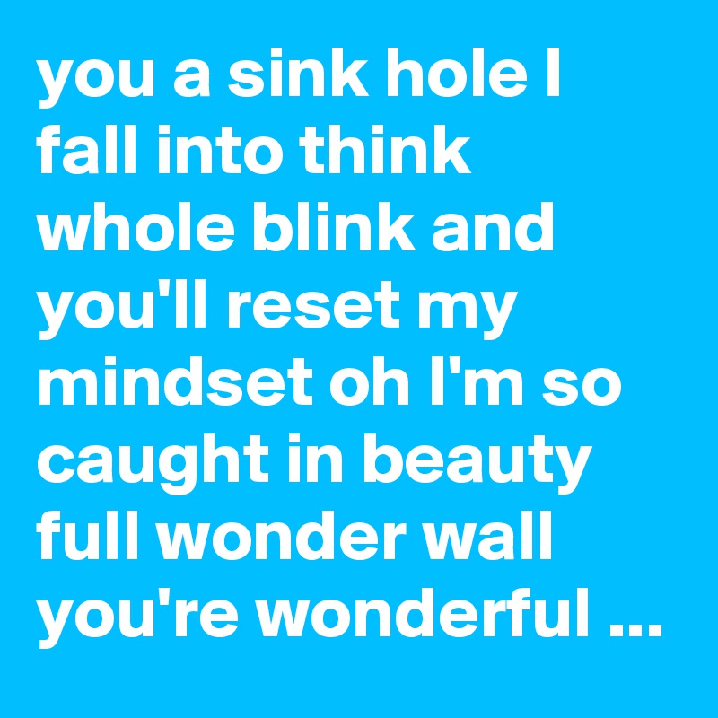 you a sink hole I fall into think whole blink and you'll reset my mindset oh I'm so caught in beauty full wonder wall you're wonderful ...