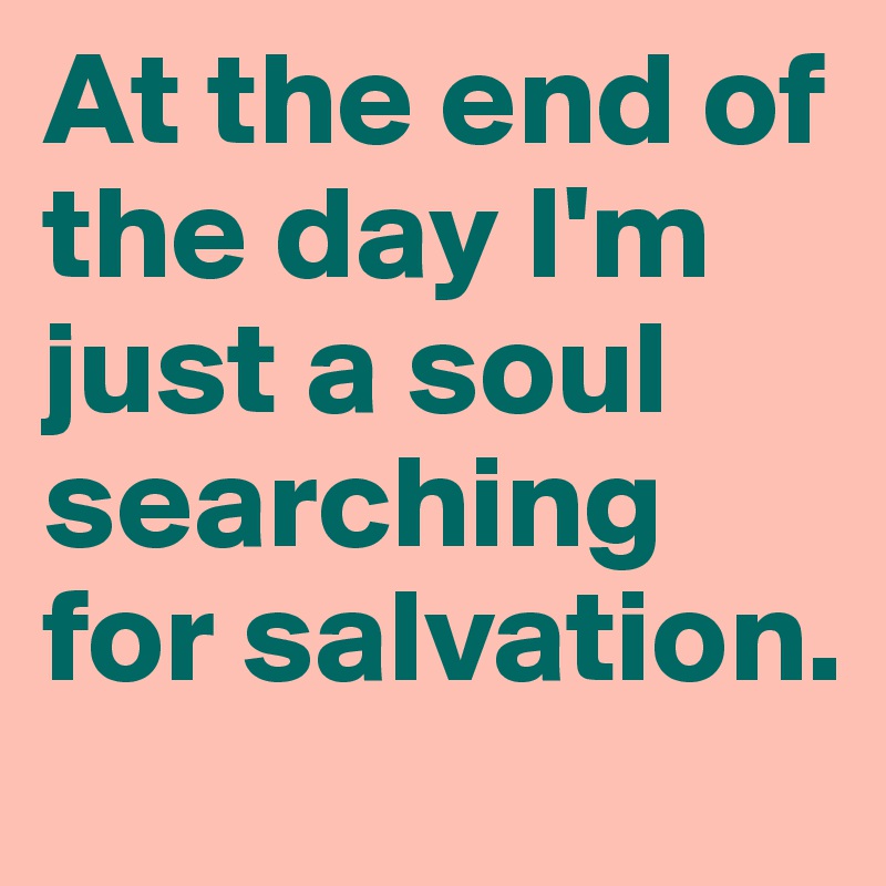 At the end of the day I'm just a soul searching for salvation.