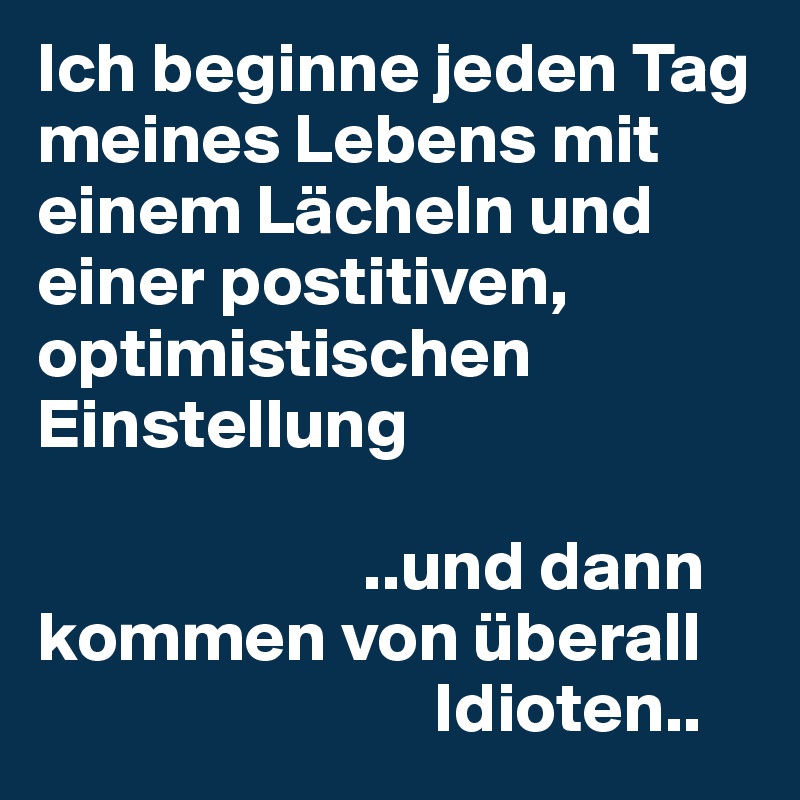 Ich beginne jeden Tag meines Lebens mit einem Lächeln und einer postitiven, optimistischen Einstellung

                       ..und dann kommen von überall
                            Idioten..