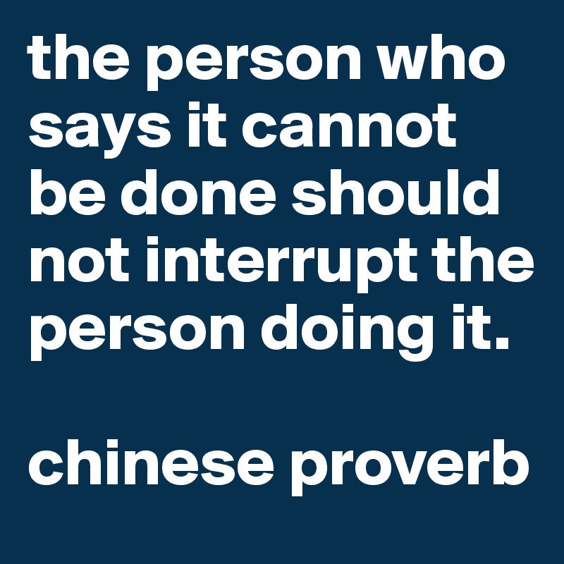 the person who says it cannot be done should not interrupt the person doing it. 

chinese proverb