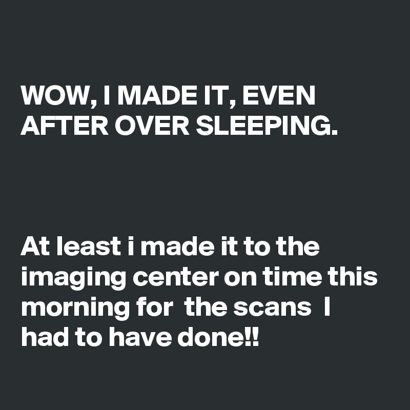 

WOW, I MADE IT, EVEN AFTER OVER SLEEPING.



At least i made it to the imaging center on time this morning for  the scans  I had to have done!!

