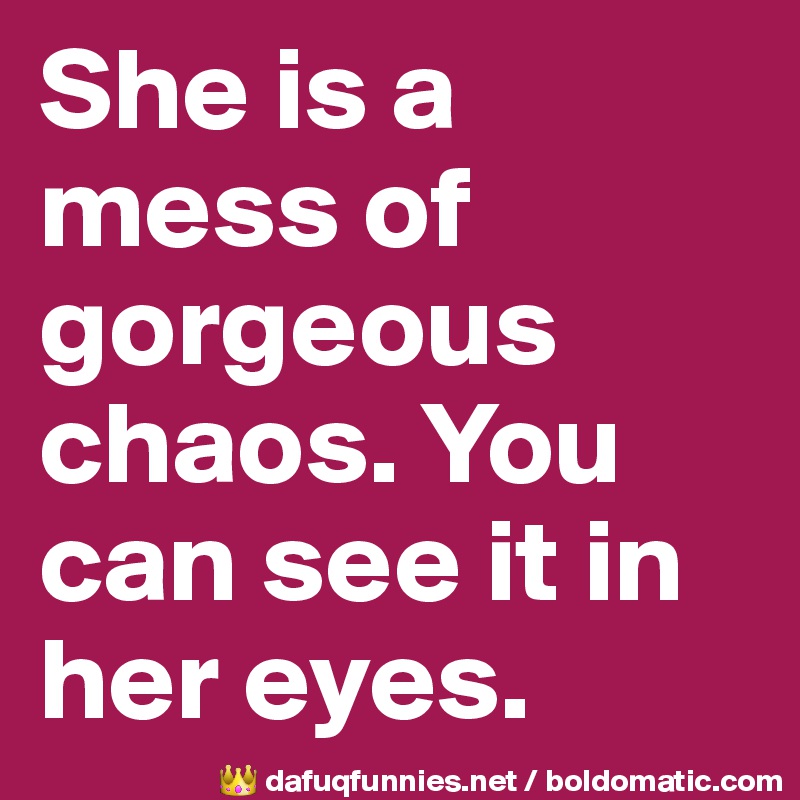 She is a mess of gorgeous chaos. You can see it in her eyes. 