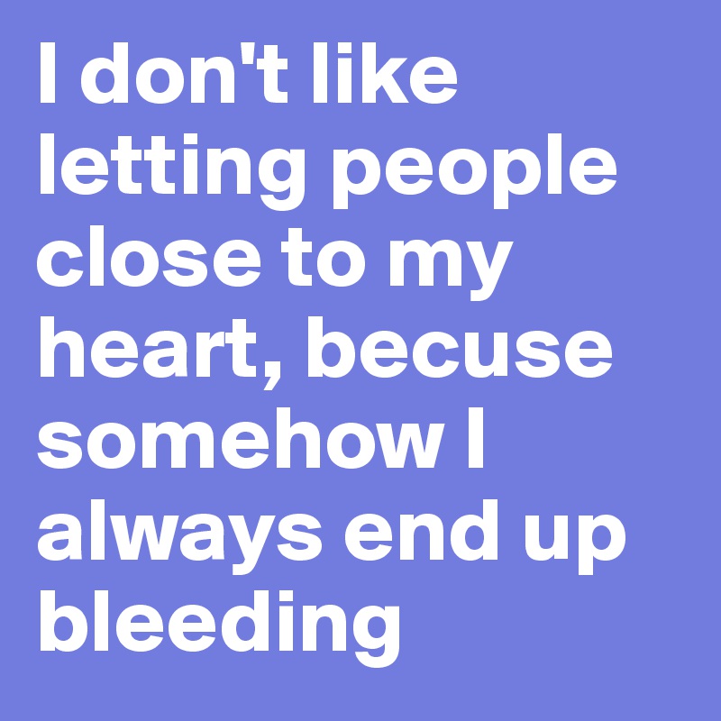 I don't like letting people close to my heart, becuse somehow I always end up bleeding 