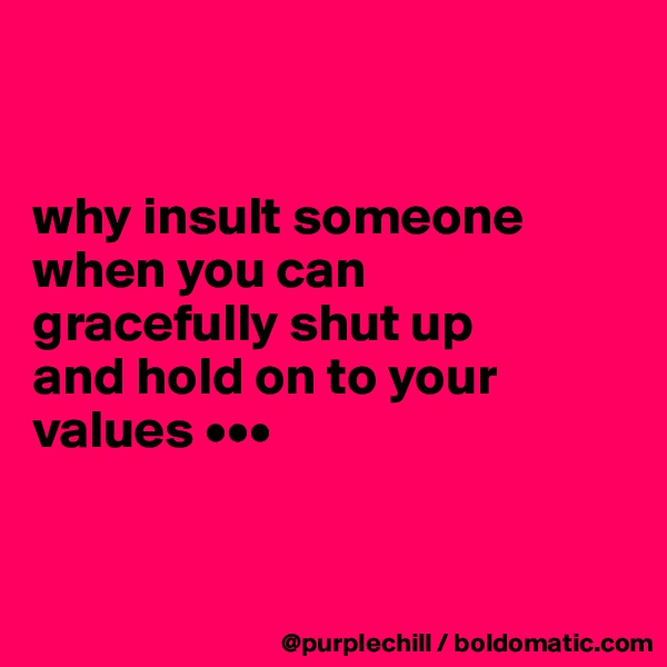 


why insult someone 
when you can 
gracefully shut up 
and hold on to your 
values •••


