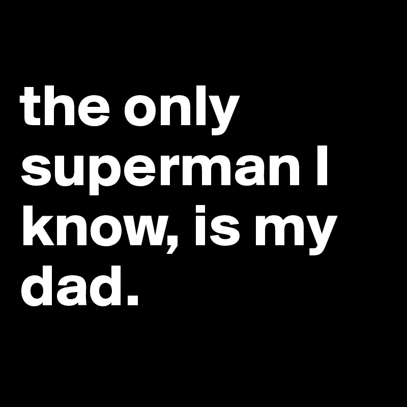 
the only superman I know, is my dad.

