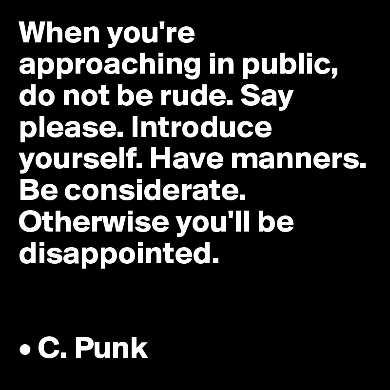 When you're approaching in public, do not be rude. Say please. Introduce yourself. Have manners. Be considerate. Otherwise you'll be disappointed.


• C. Punk