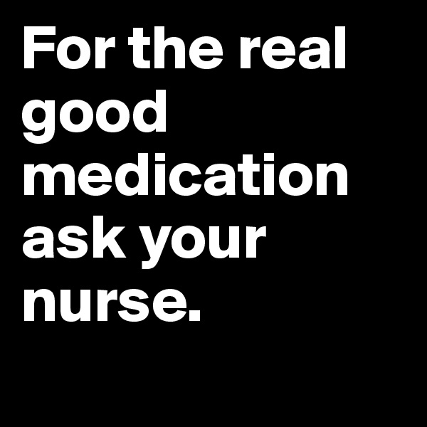For the real good medication ask your nurse.
