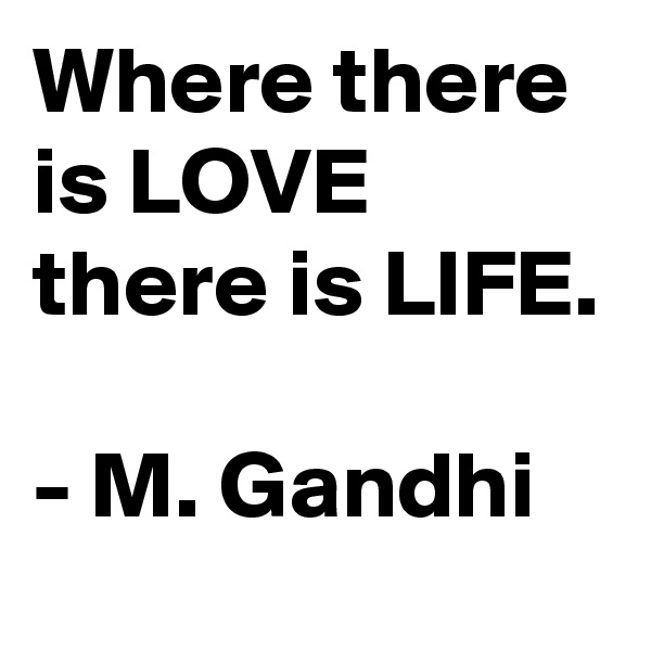 Where there is LOVE there is LIFE.

- M. Gandhi