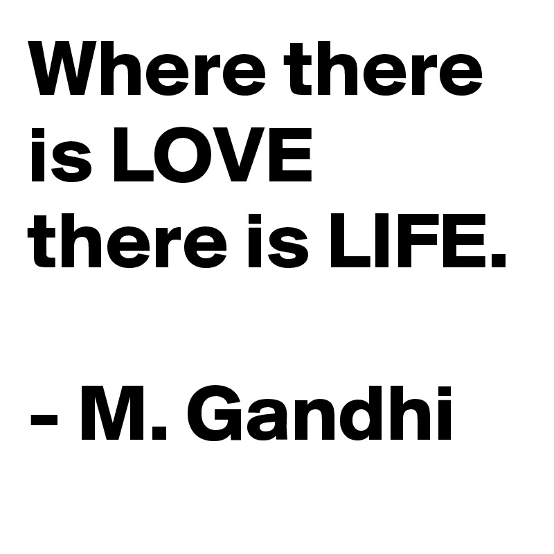 Where there is LOVE there is LIFE.

- M. Gandhi
