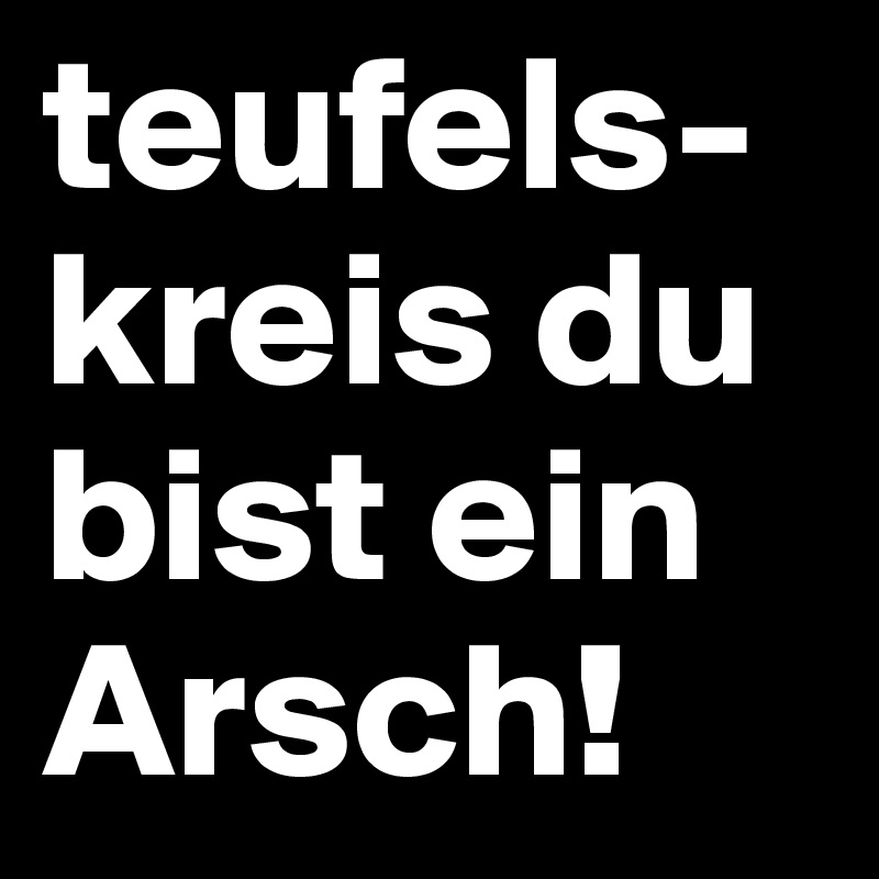 teufels-kreis du bist ein Arsch!