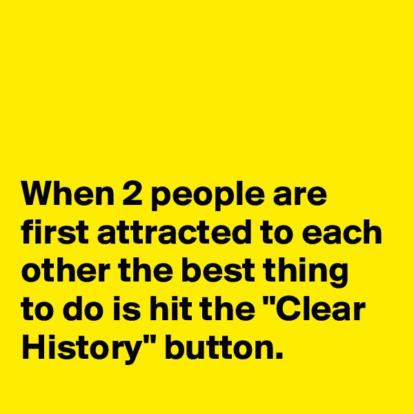 



When 2 people are first attracted to each other the best thing to do is hit the "Clear History" button.