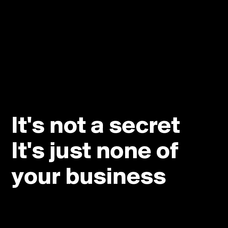 It's not a secret It's just none of your business - Post by ...