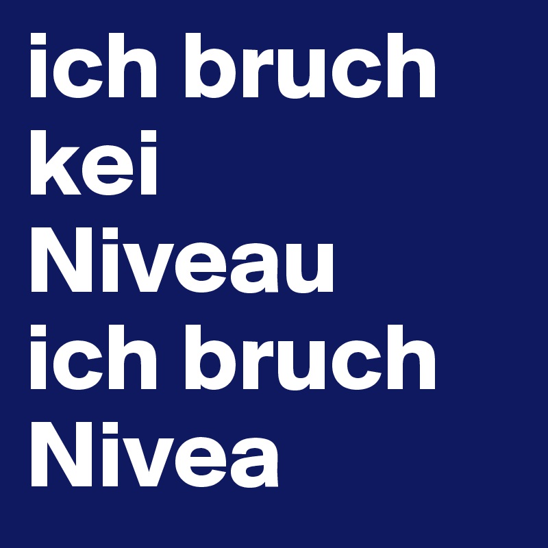 ich bruch kei 
Niveau 
ich bruch Nivea