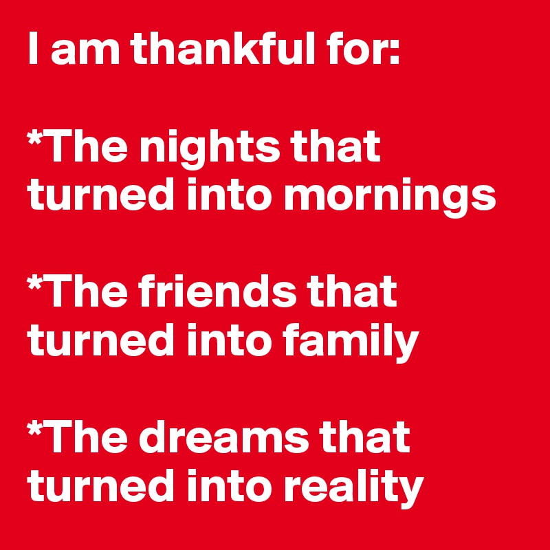 I am thankful for:

*The nights that turned into mornings

*The friends that turned into family

*The dreams that turned into reality