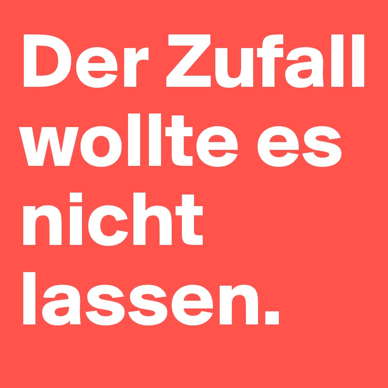 Der Zufall wollte es nicht lassen.