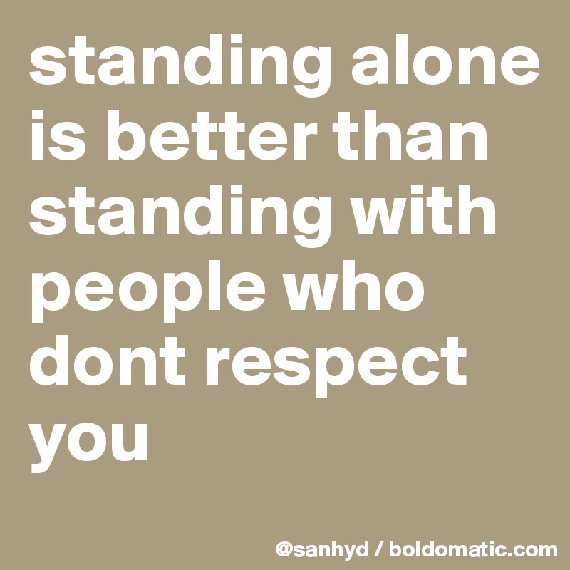 standing alone is better than
standing with people who dont respect you