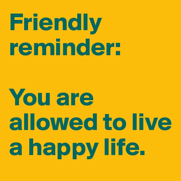 Friendly reminder:

You are allowed to live a happy life.