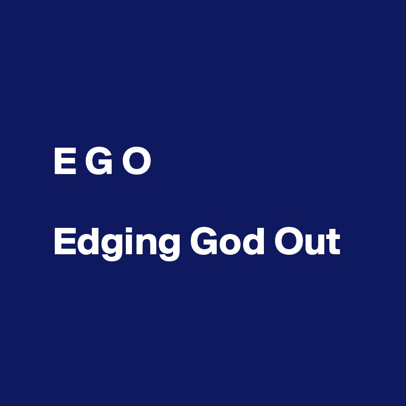 


    E G O 

    Edging God Out


