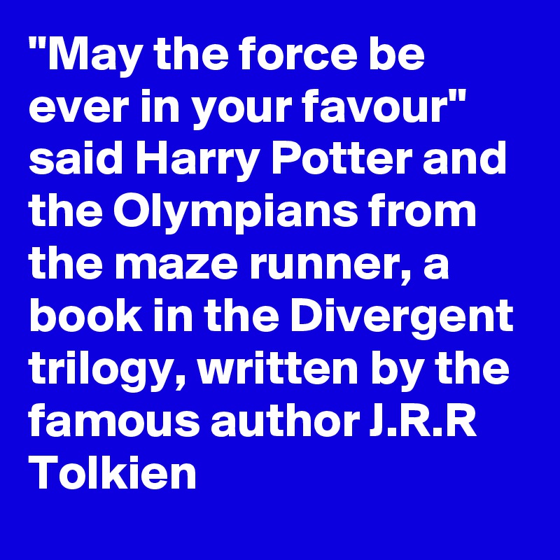 "May the force be ever in your favour" said Harry Potter and the Olympians from the maze runner, a book in the Divergent trilogy, written by the famous author J.R.R Tolkien