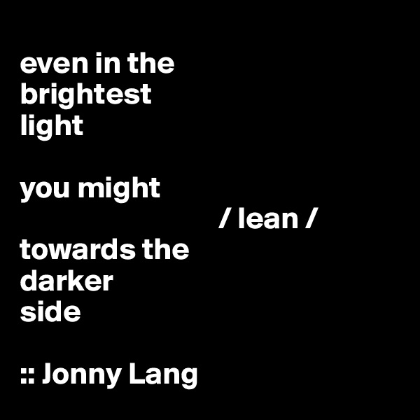 
even in the
brightest
light

you might
                                / lean /
towards the
darker
side

:: Jonny Lang 