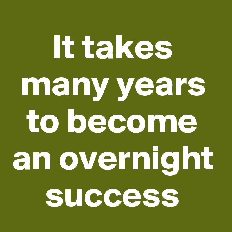 It takes many years to become an overnight success